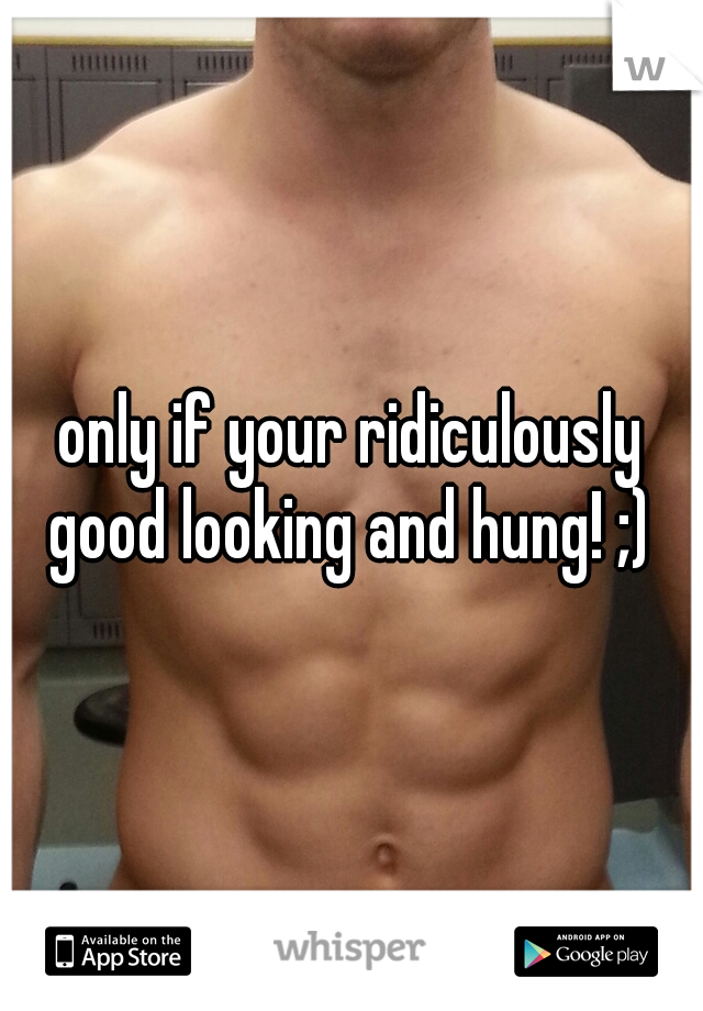 only if your ridiculously good looking and hung! ;) 