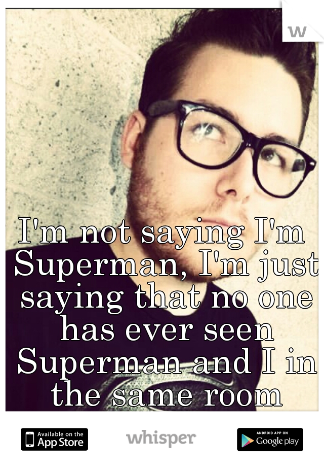 I'm not saying I'm Superman, I'm just saying that no one has ever seen Superman and I in the same room together...