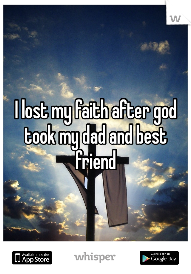 I lost my faith after god took my dad and best friend 