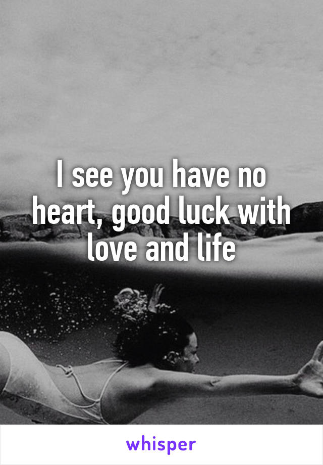 I see you have no heart, good luck with love and life
