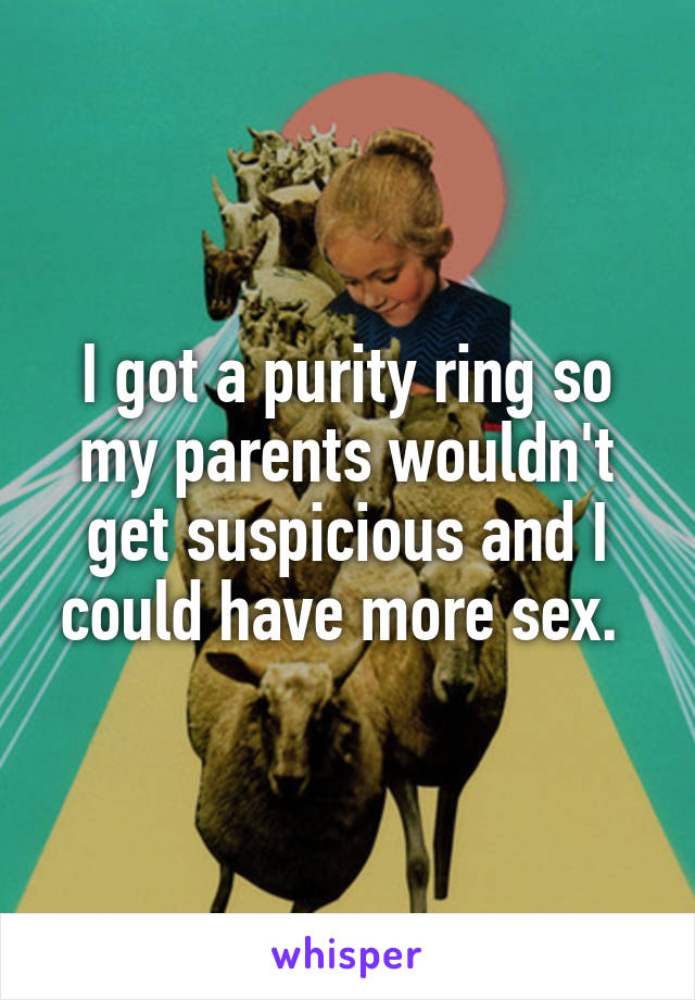 I got a purity ring so my parents wouldn't get suspicious and I could have more sex. 