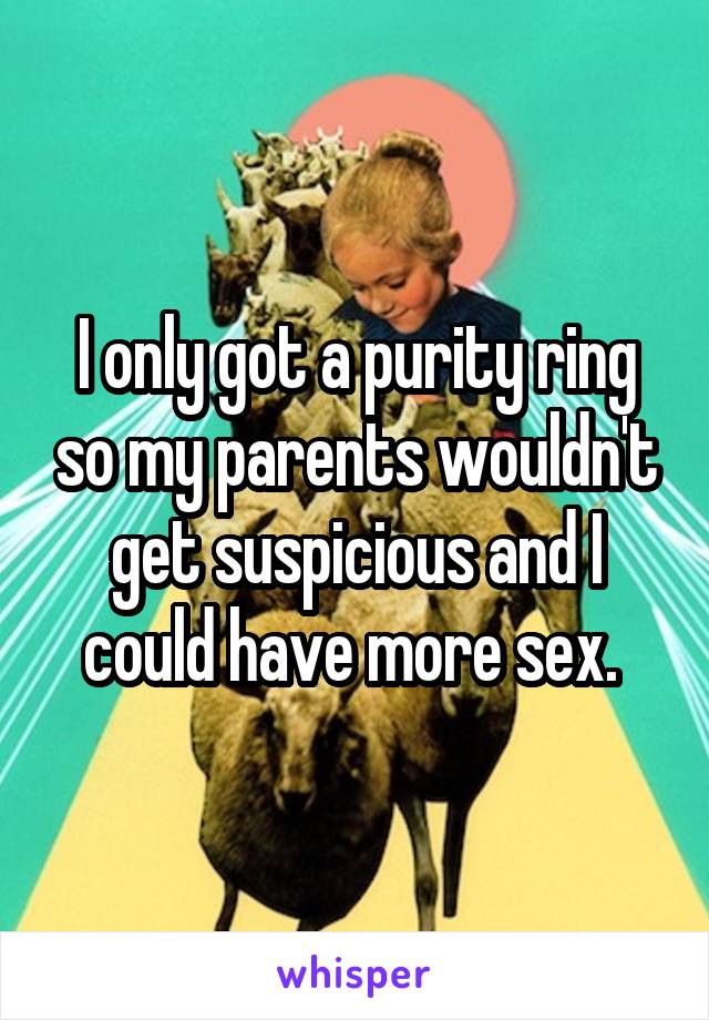 I only got a purity ring so my parents wouldn't get suspicious and I could have more sex. 