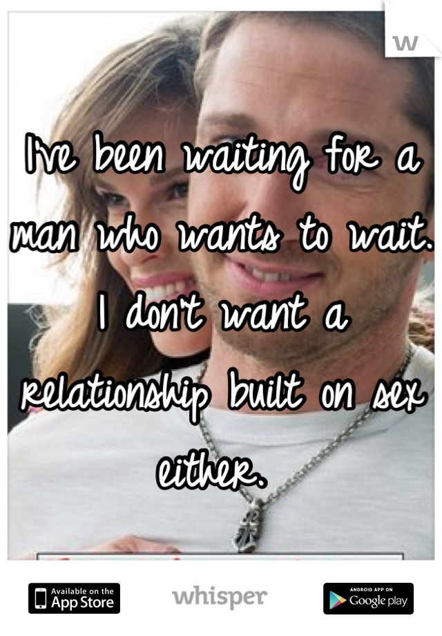 I've been waiting for a man who wants to wait. I don't want a relationship built on sex either. 
