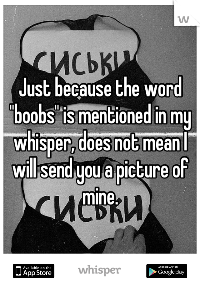 Just because the word "boobs" is mentioned in my whisper, does not mean I will send you a picture of mine.
