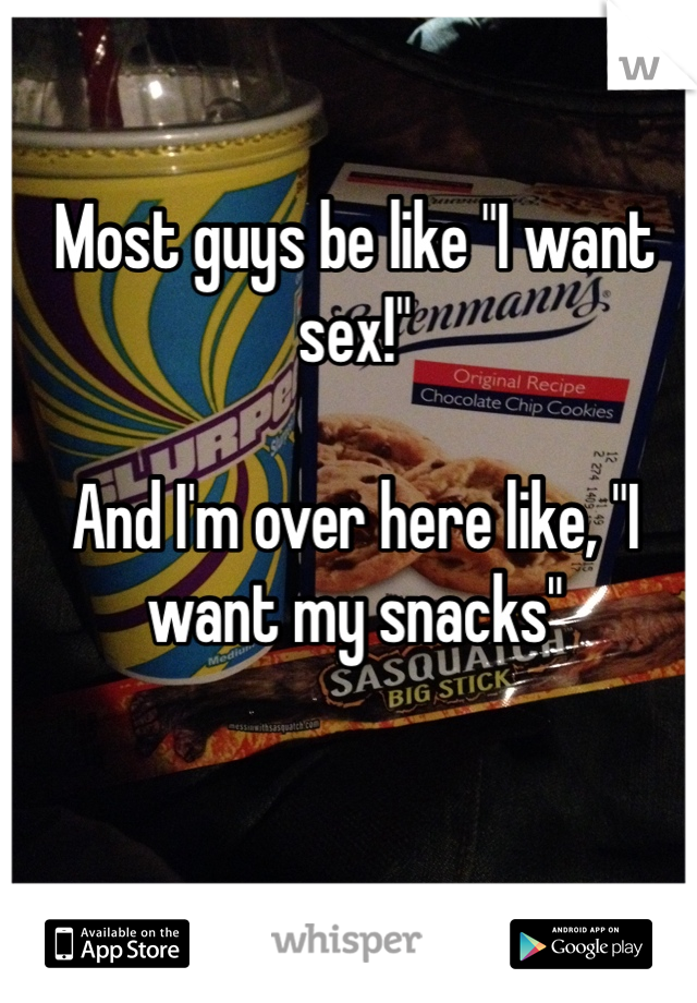 Most guys be like "I want sex!" 

And I'm over here like, "I want my snacks"
