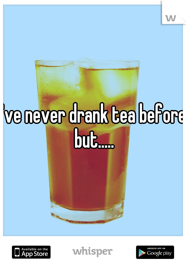 I've never drank tea before but.....
