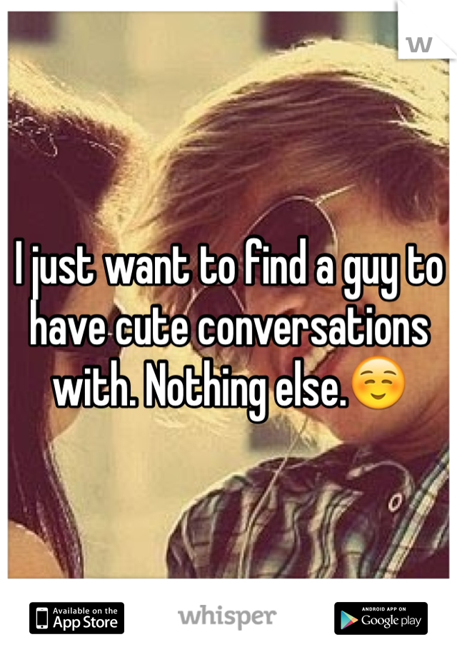 I just want to find a guy to have cute conversations with. Nothing else.☺️