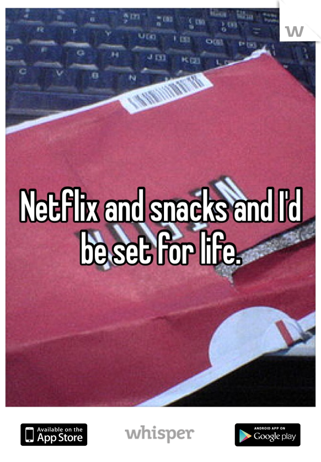 Netflix and snacks and I'd be set for life. 