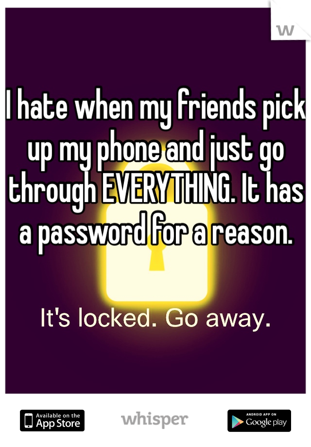 I hate when my friends pick up my phone and just go through EVERYTHING. It has a password for a reason. 
