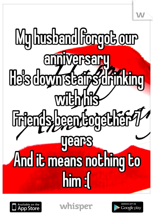 My husband forgot our anniversary
He's down stairs drinking with his 
Friends been together 7 years 
And it means nothing to him :(  