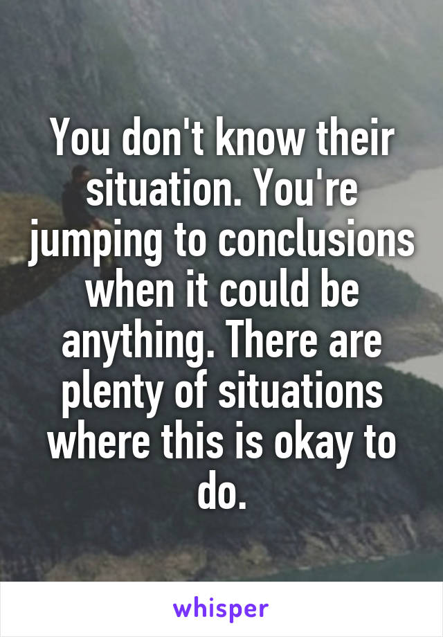 You don't know their situation. You're jumping to conclusions when it could be anything. There are plenty of situations where this is okay to do.