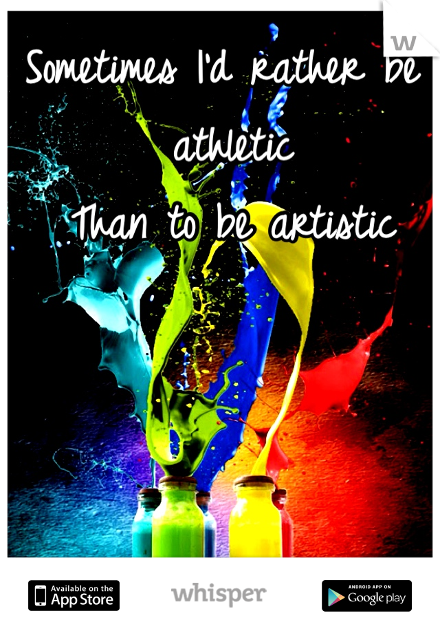 Sometimes I'd rather be athletic 
Than to be artistic