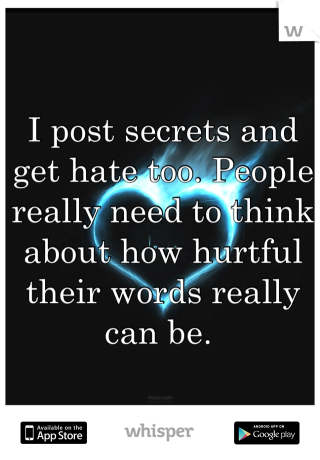 I post secrets and get hate too. People really need to think about how hurtful their words really can be. 