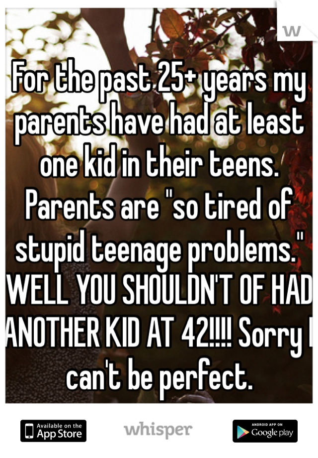 For the past 25+ years my parents have had at least one kid in their teens. Parents are "so tired of stupid teenage problems."
WELL YOU SHOULDN'T OF HAD ANOTHER KID AT 42!!!! Sorry I can't be perfect. 