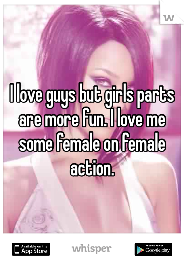 I love guys but girls parts are more fun. I love me some female on female action.