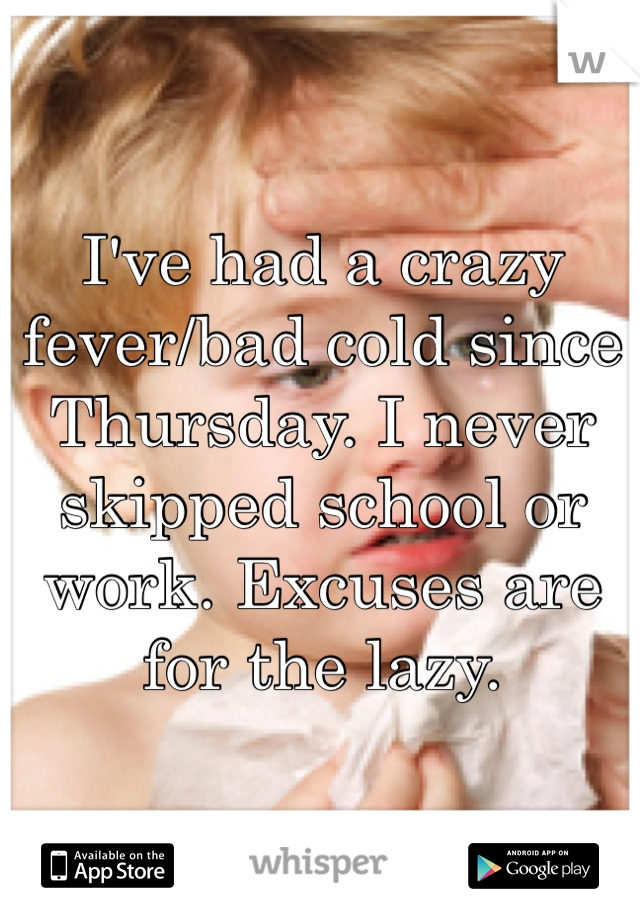 I've had a crazy fever/bad cold since Thursday. I never skipped school or work. Excuses are for the lazy. 