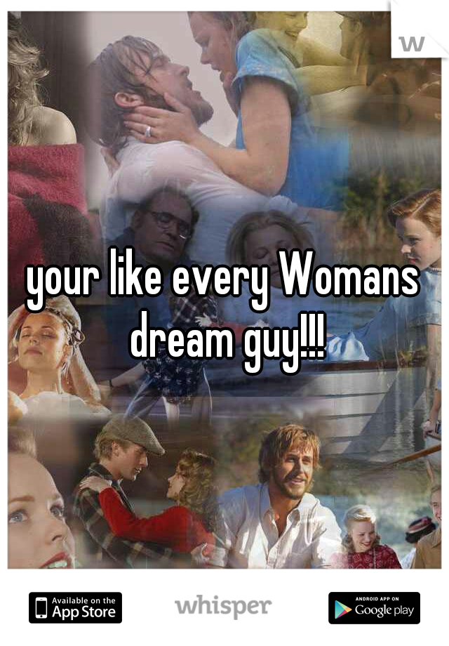 your like every Womans dream guy!!!