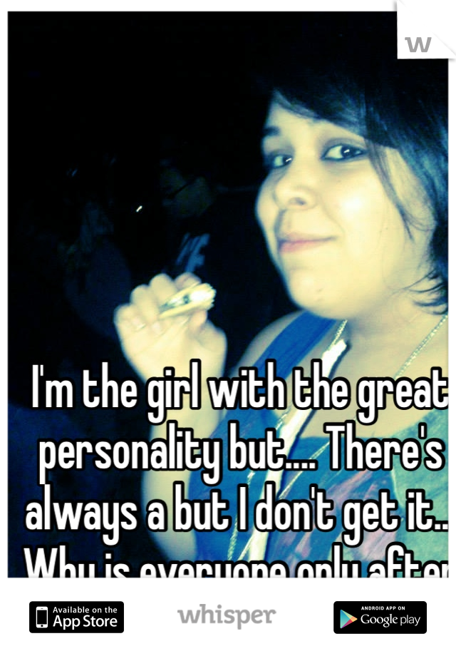 I'm the girl with the great personality but.... There's always a but I don't get it... Why is everyone only after looks? 