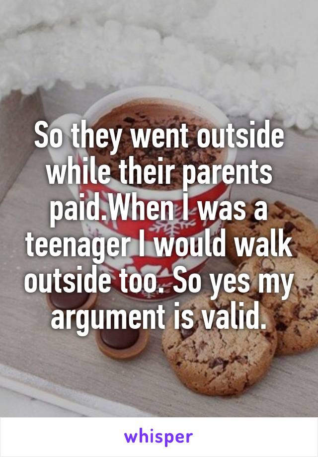 So they went outside while their parents paid.When I was a teenager I would walk outside too. So yes my argument is valid.