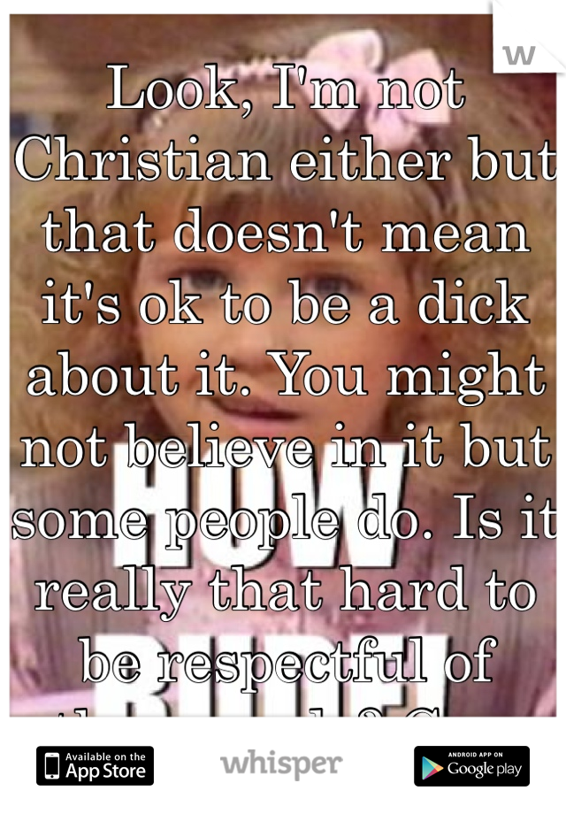 Look, I'm not Christian either but that doesn't mean it's ok to be a dick about it. You might not believe in it but some people do. Is it really that hard to be respectful of other people? Geez.