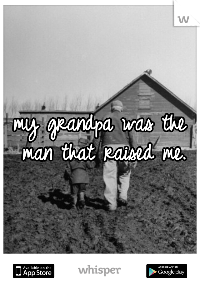 my grandpa was the man that raised me.