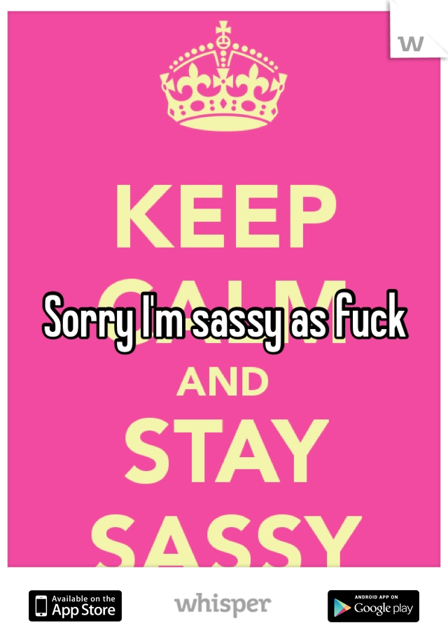 Sorry I'm sassy as fuck 