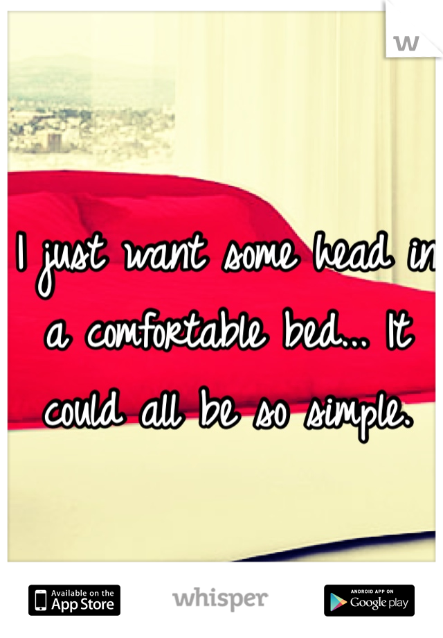 I just want some head in a comfortable bed... It could all be so simple. 