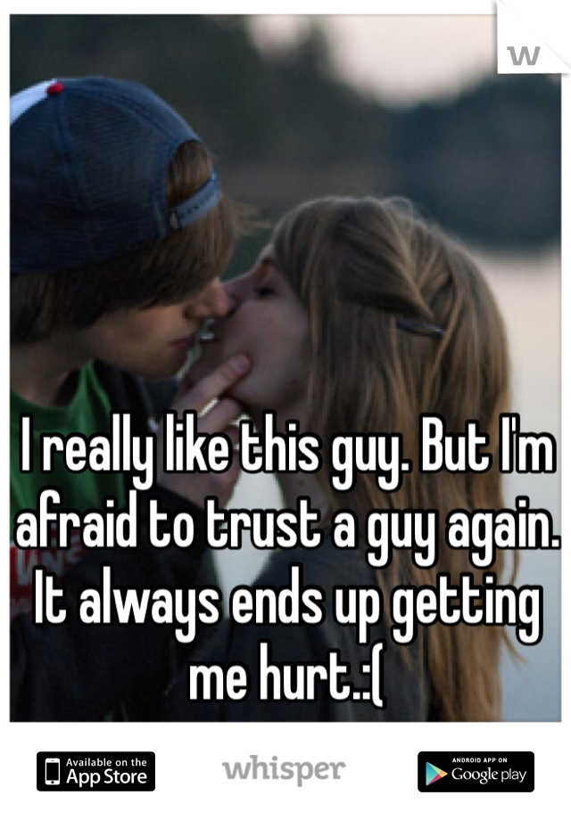I really like this guy. But I'm afraid to trust a guy again. It always ends up getting me hurt.:(