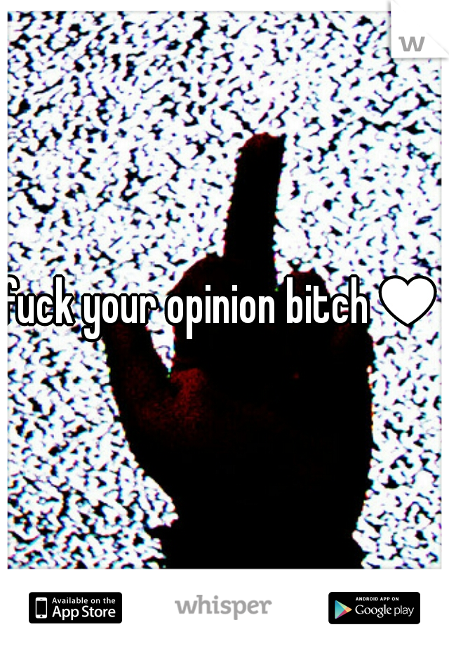 fuck your opinion bitch♥