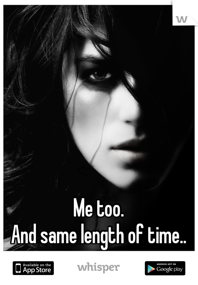 Me too. 
And same length of time..
