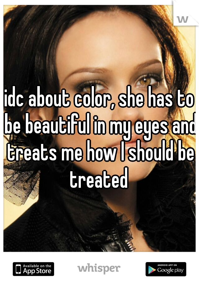 idc about color, she has to be beautiful in my eyes and treats me how I should be treated 