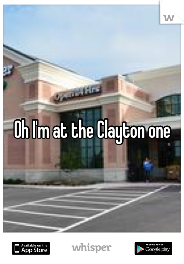 Oh I'm at the Clayton one