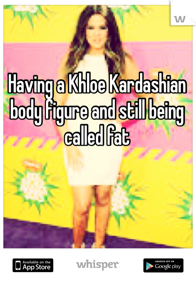Having a Khloe Kardashian body figure and still being called fat