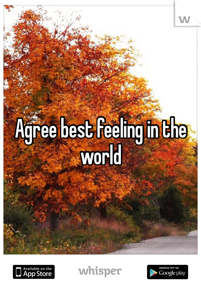 Agree best feeling in the world 