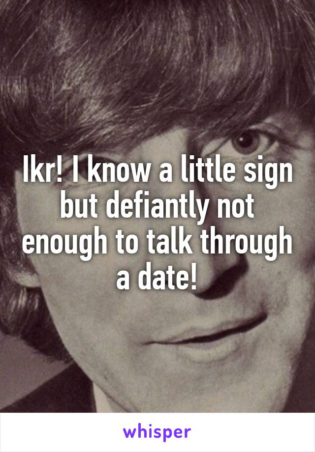 Ikr! I know a little sign but defiantly not enough to talk through a date!