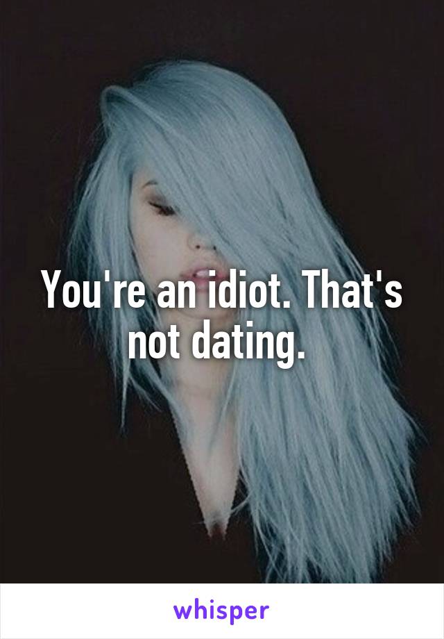 You're an idiot. That's not dating. 