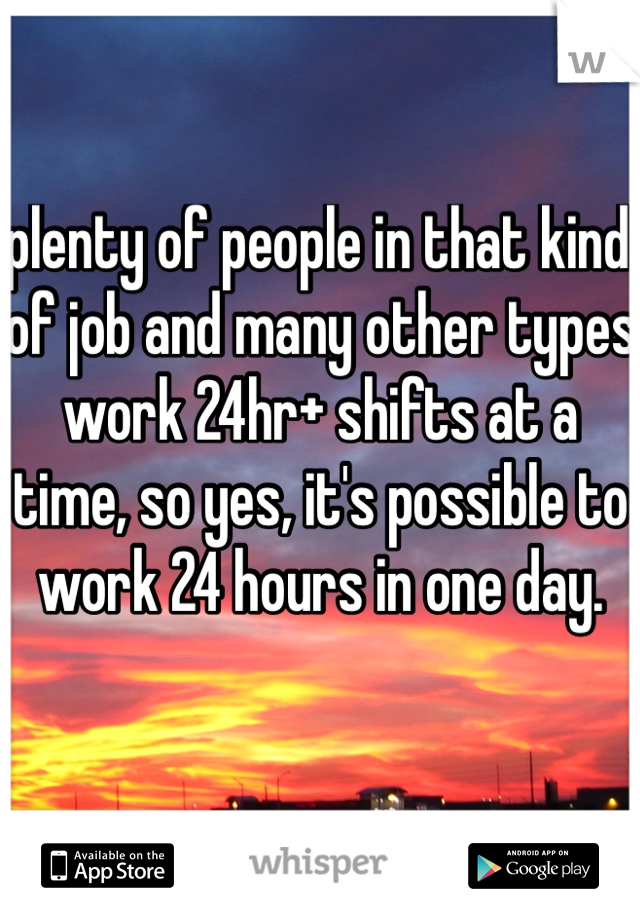 plenty of people in that kind of job and many other types work 24hr+ shifts at a time, so yes, it's possible to work 24 hours in one day.
