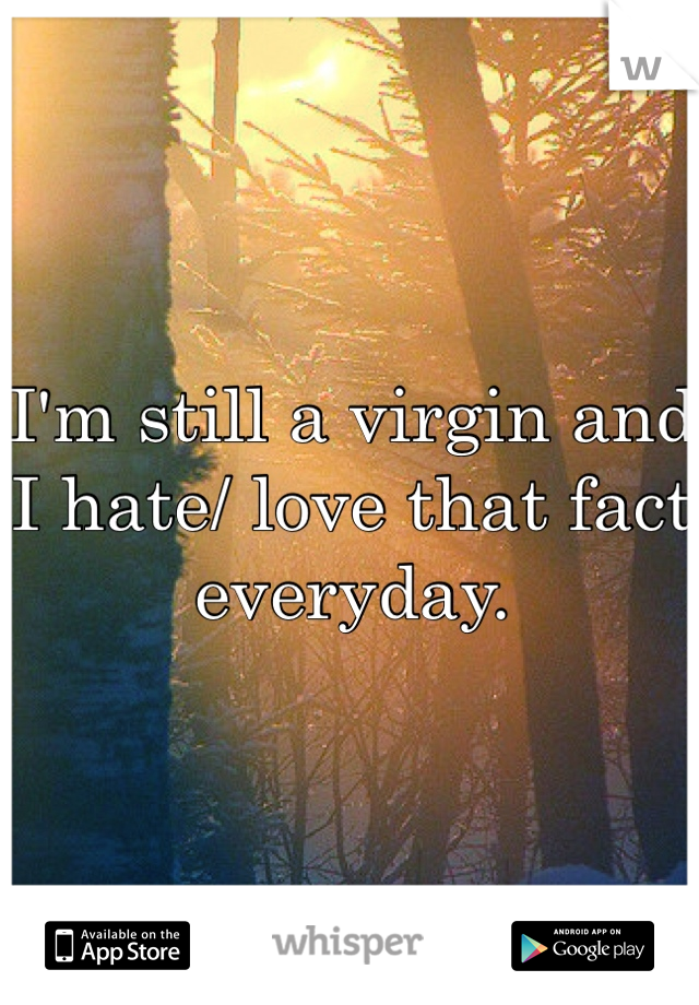 I'm still a virgin and I hate/ love that fact everyday. 