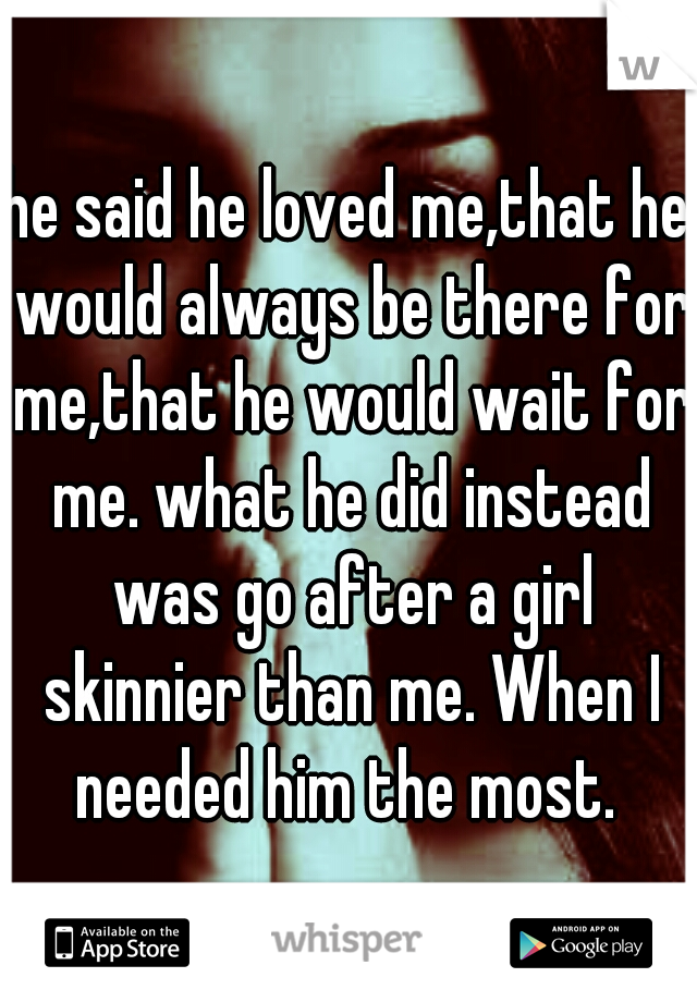 he said he loved me,that he would always be there for me,that he would wait for me. what he did instead was go after a girl skinnier than me. When I needed him the most. 
