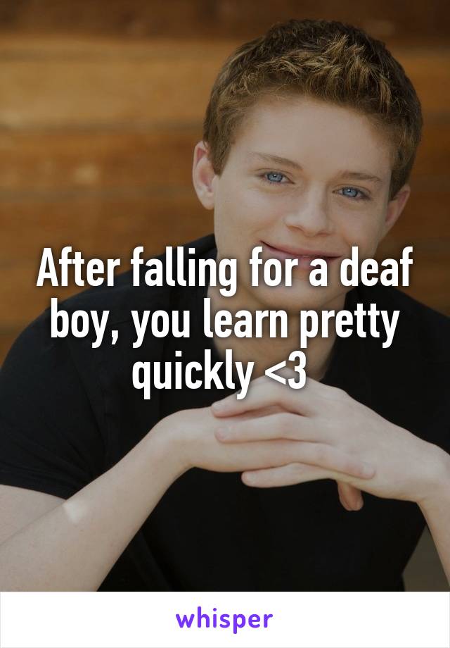 After falling for a deaf boy, you learn pretty quickly <3 