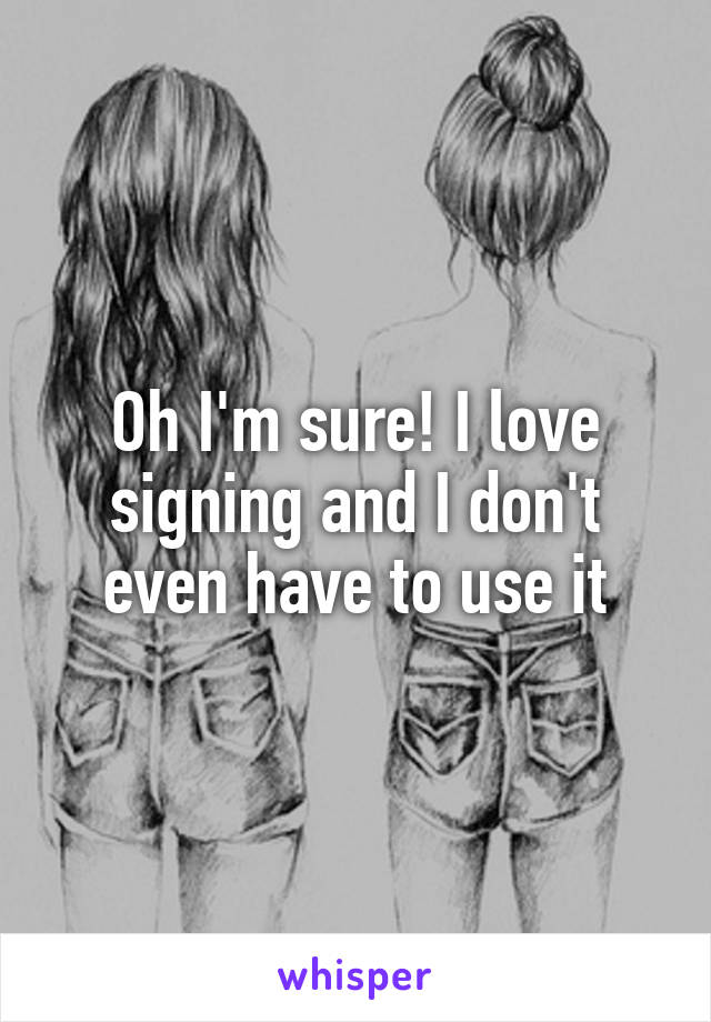 Oh I'm sure! I love signing and I don't even have to use it