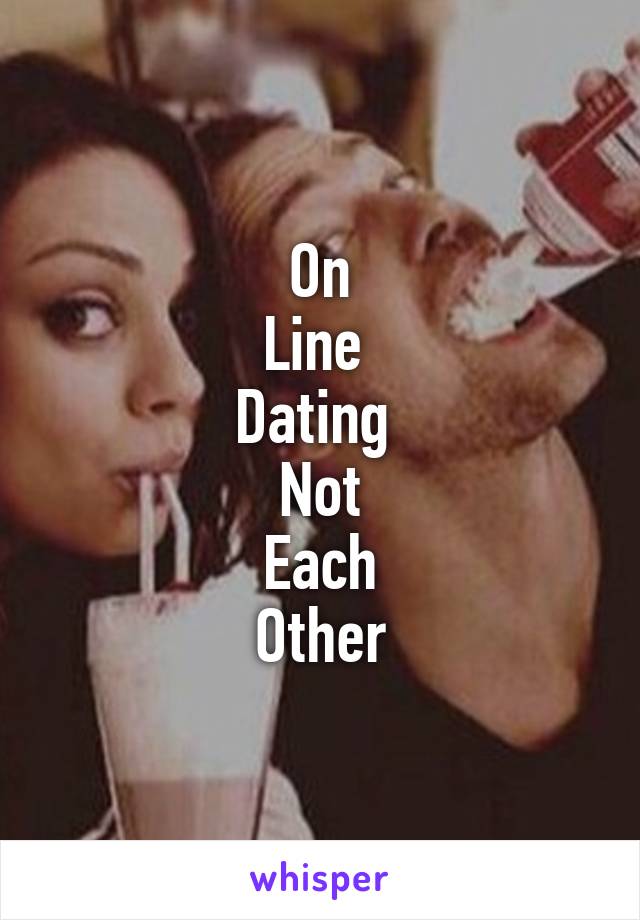 On
Line 
Dating 
Not
Each
Other