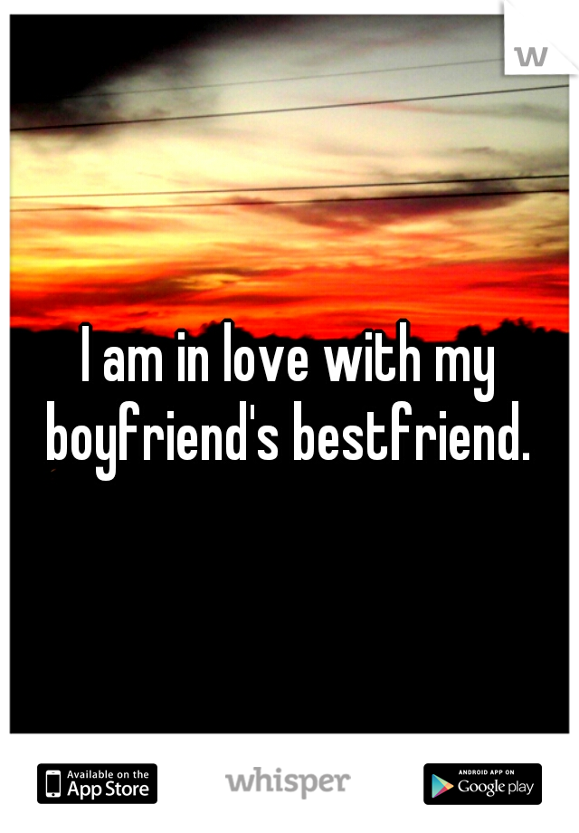 I am in love with my boyfriend's bestfriend. 