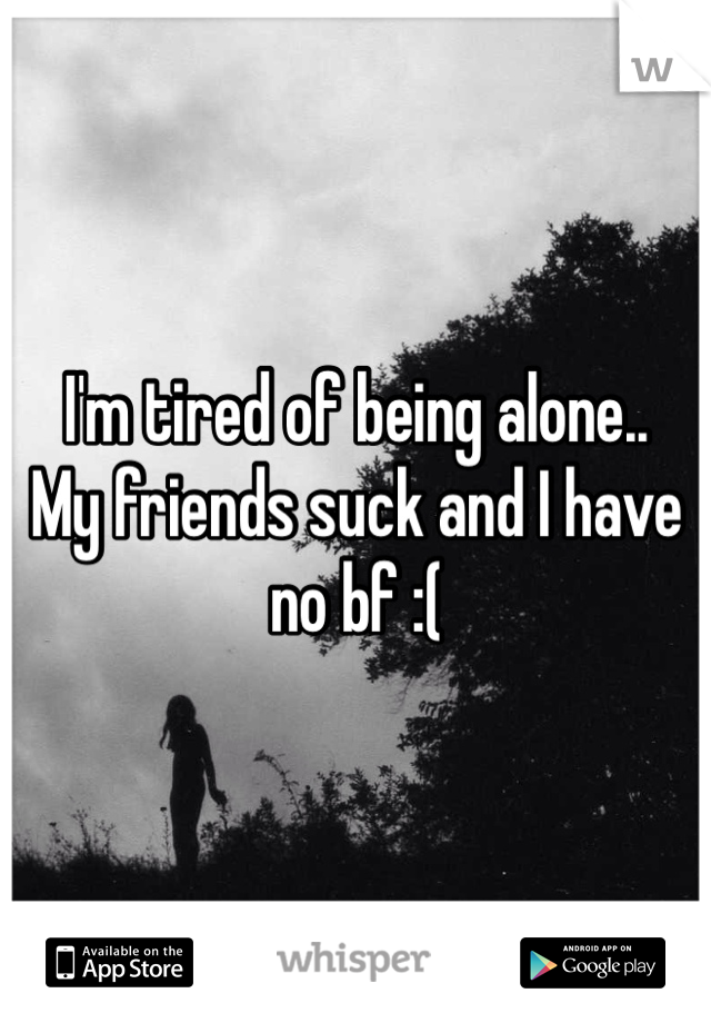 I'm tired of being alone..
My friends suck and I have no bf :( 