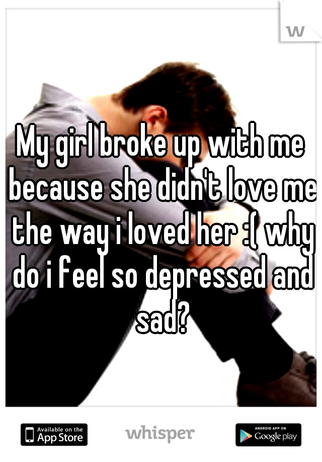 My girl broke up with me because she didn't love me the way i loved her :( why do i feel so depressed and sad?