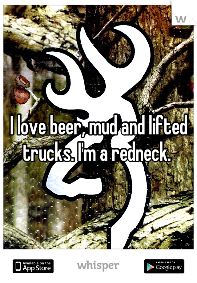 I love beer, mud and lifted trucks. I'm a redneck. 