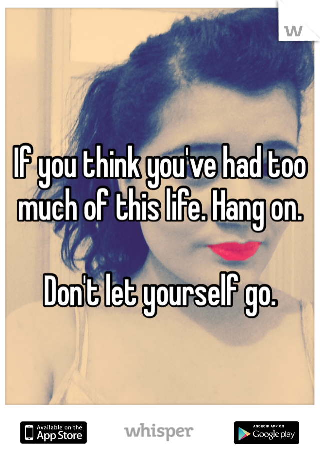 If you think you've had too much of this life. Hang on. 

Don't let yourself go. 