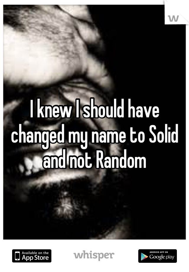 I knew I should have changed my name to Solid and not Random 