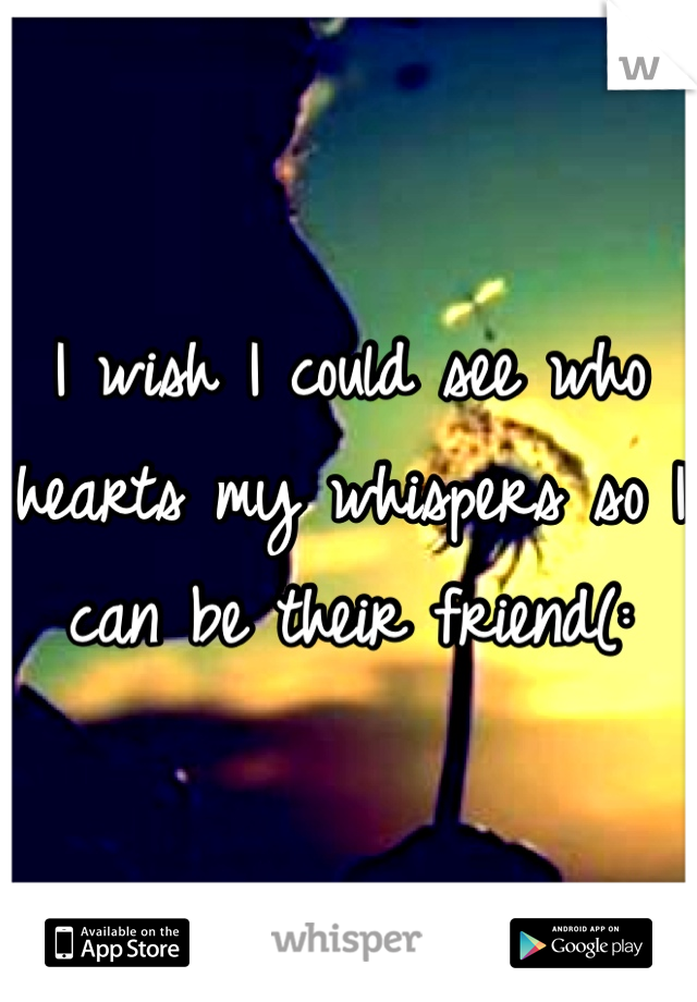 I wish I could see who hearts my whispers so I can be their friend(: