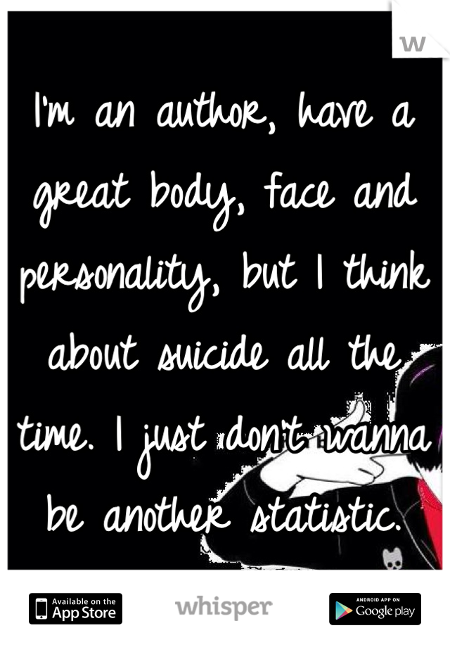 I'm an author, have a great body, face and personality, but I think about suicide all the time. I just don't wanna be another statistic. 